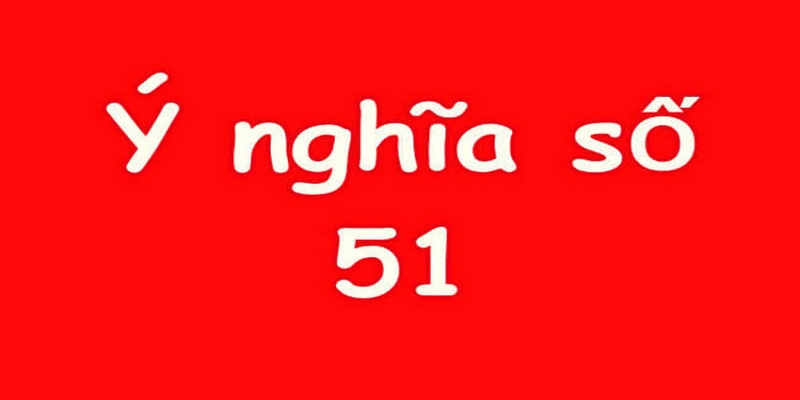de ve 51 hom sau danh con gi 1 Theo Gemwin trong phong thủy 51 được coi là biểu tượng của sự phát triển